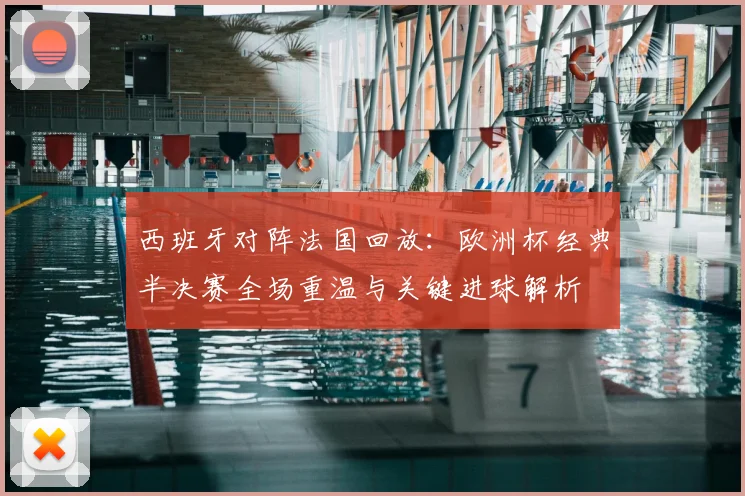 西班牙对阵法国回放:欧洲杯经典半决赛全场重温与关键进球解析