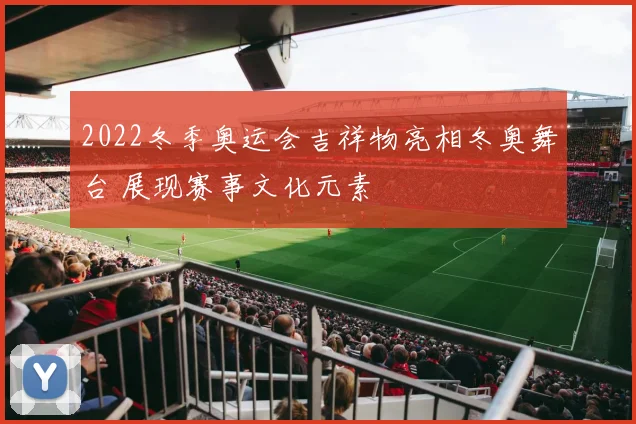 2022冬季奥运会吉祥物亮相冬奥舞台 展现赛事文化元素