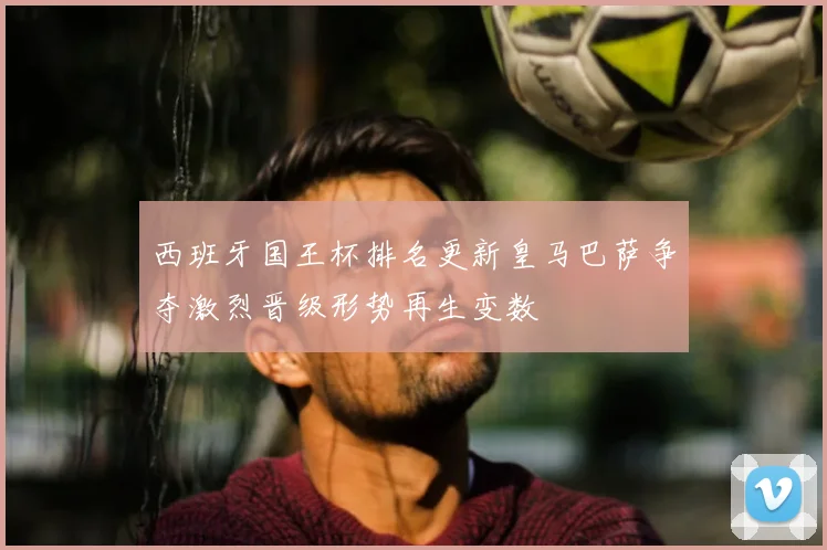 西班牙国王杯排名更新皇马巴萨争夺激烈晋级形势再生变数