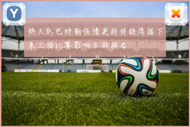 热火队巴特勒伤情更新将缺席接下来三场比赛影响东部排名
