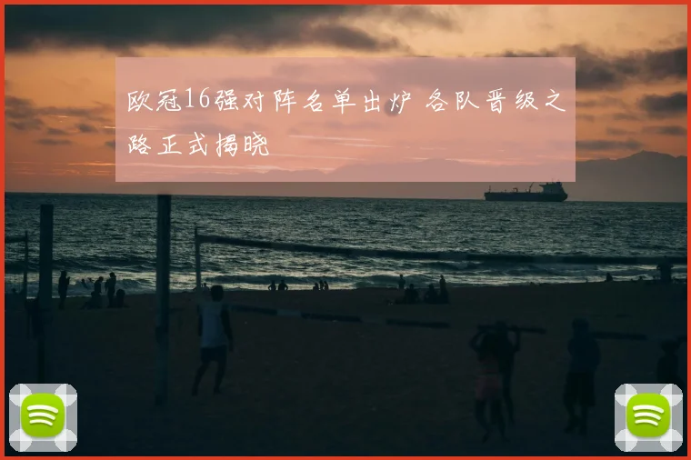 欧冠16强对阵名单出炉 各队晋级之路正式揭晓
