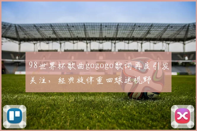 98世界杯歌曲gogogo歌词再度引发关注，经典旋律重回球迷视野