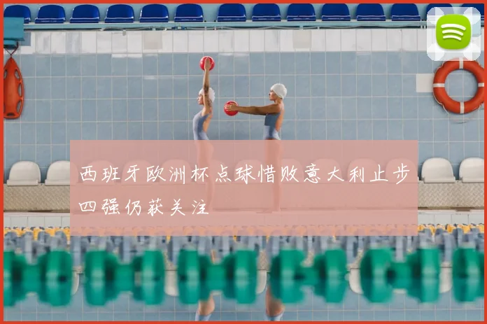西班牙欧洲杯点球惜败意大利止步四强仍获关注