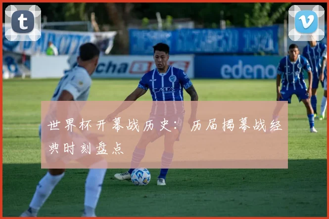 世界杯开幕战历史：历届揭幕战经典时刻盘点