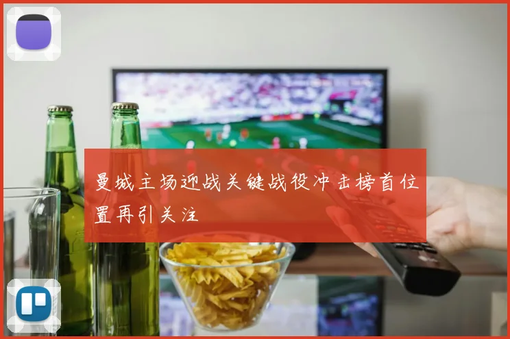 曼城主场迎战关键战役冲击榜首位置再引关注