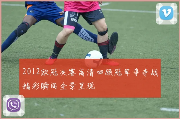 2012欧冠决赛高清回顾冠军争夺战精彩瞬间全景呈现