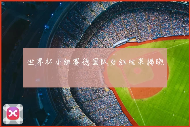 世界杯小组赛德国队分组结果揭晓