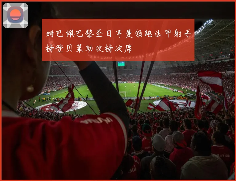 姆巴佩巴黎圣日耳曼领跑法甲射手榜登贝莱助攻榜次席