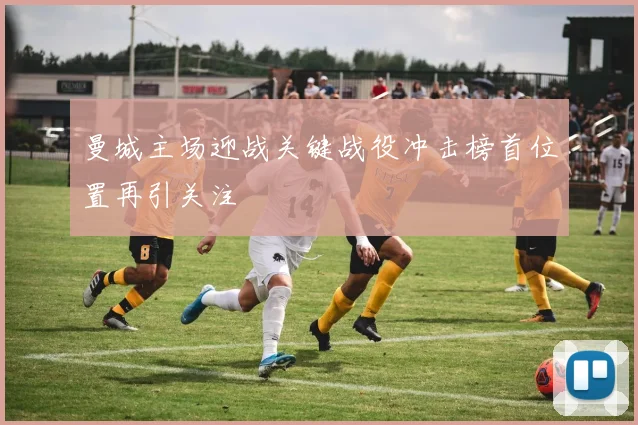 曼城主场迎战关键战役冲击榜首位置再引关注
