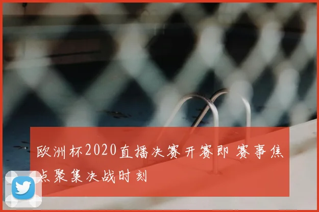 欧洲杯2020直播决赛开赛即 赛事焦点聚集决战时刻