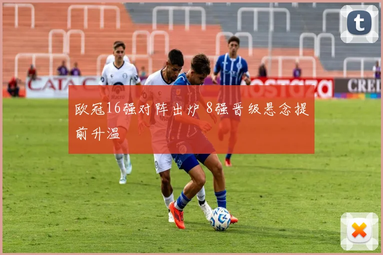 欧冠16强对阵出炉 8强晋级悬念提前升温