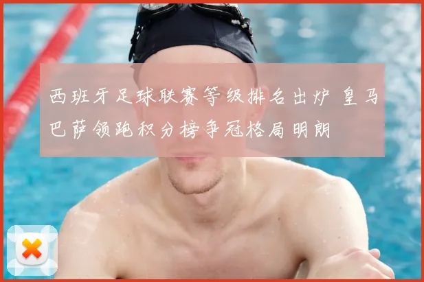 西班牙足球联赛等级排名出炉 皇马巴萨领跑积分榜争冠格局明朗