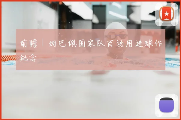 前瞻｜姆巴佩国家队百场用进球作纪念
