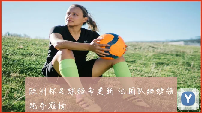 欧洲杯足球赔率更新 法国队继续领跑夺冠榜