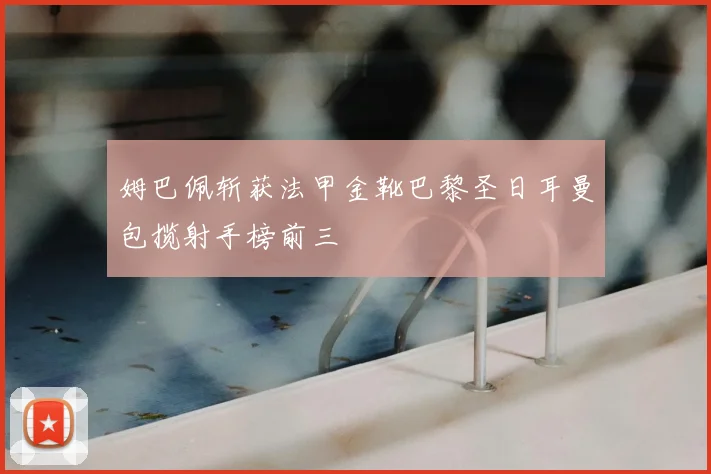 姆巴佩斩获法甲金靴巴黎圣日耳曼包揽射手榜前三