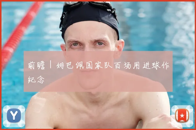 前瞻｜姆巴佩国家队百场用进球作纪念