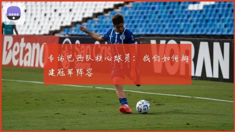 专访巴西队核心球员：我们如何构建冠军阵容