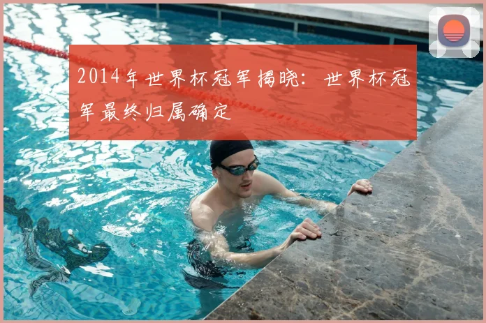 2014年世界杯冠军揭晓：世界杯冠军最终归属确定