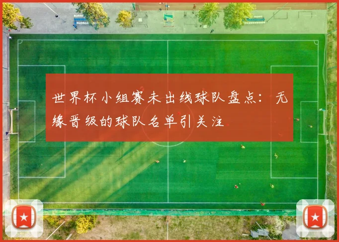 世界杯小组赛未出线球队盘点：无缘晋级的球队名单引关注