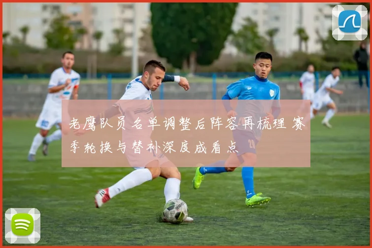 老鹰队员名单调整后阵容再梳理 赛季轮换与替补深度成看点