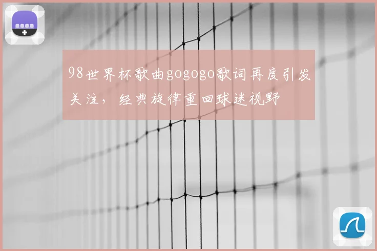 98世界杯歌曲gogogo歌词再度引发关注，经典旋律重回球迷视野