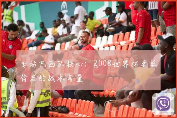 专访巴西队核心：2008世界杯名单背后的战术考量