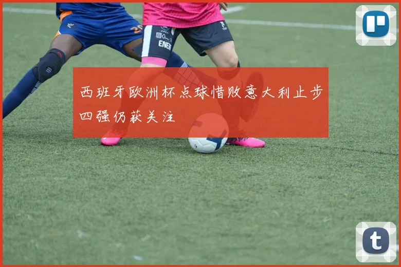 西班牙欧洲杯点球惜败意大利止步四强仍获关注