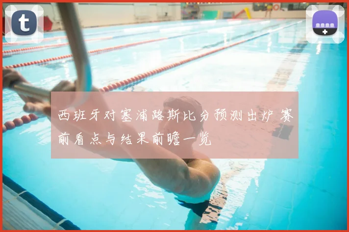西班牙对塞浦路斯比分预测出炉 赛前看点与结果前瞻一览