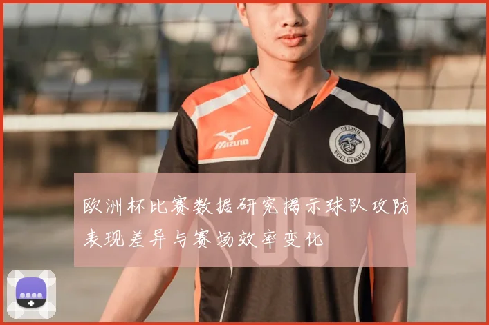 欧洲杯比赛数据研究揭示球队攻防表现差异与赛场效率变化