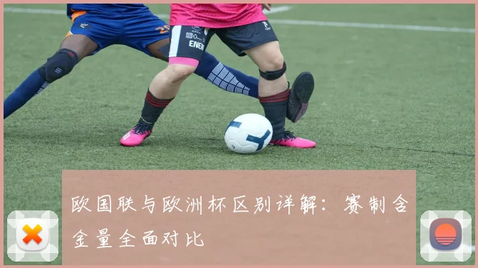 欧国联与欧洲杯区别详解：赛制含金量全面对比