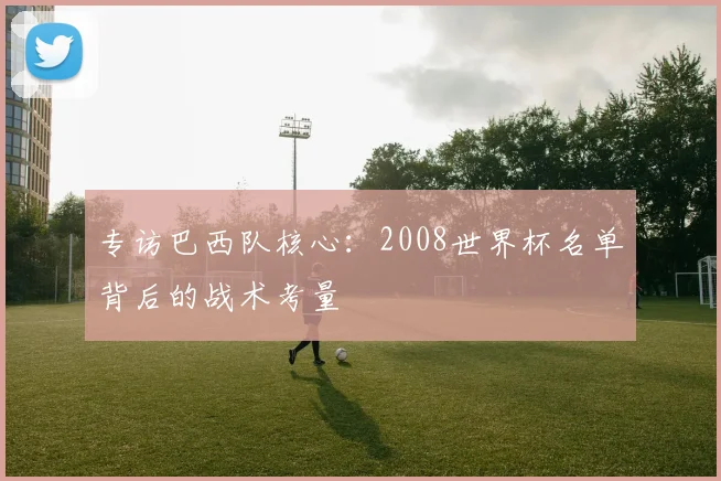 专访巴西队核心：2008世界杯名单背后的战术考量