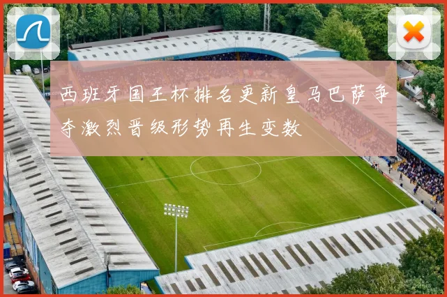 西班牙国王杯排名更新皇马巴萨争夺激烈晋级形势再生变数