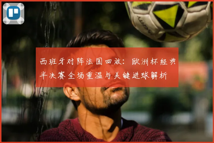 西班牙对阵法国回放：欧洲杯经典半决赛全场重温与关键进球解析