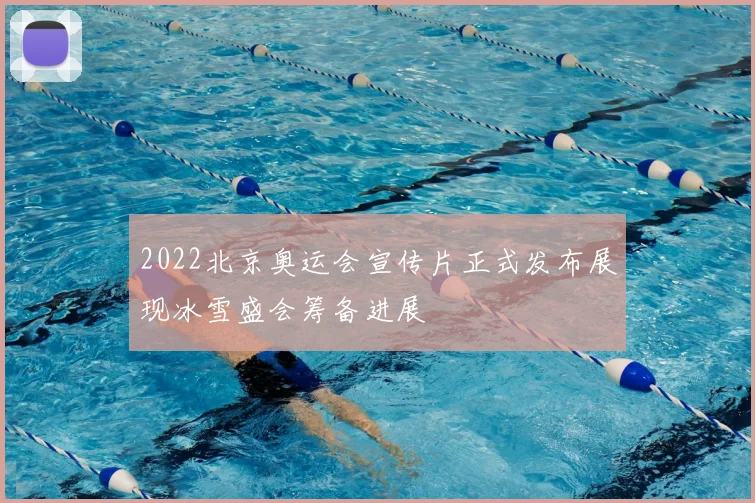 2022北京奥运会宣传片正式发布展现冰雪盛会筹备进展