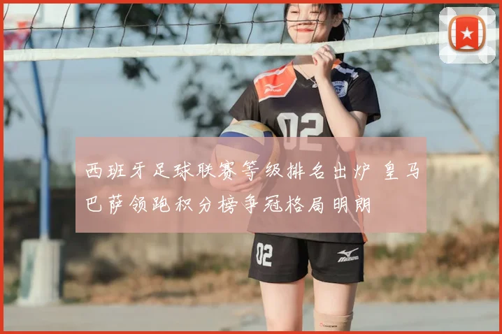 西班牙足球联赛等级排名出炉 皇马巴萨领跑积分榜争冠格局明朗