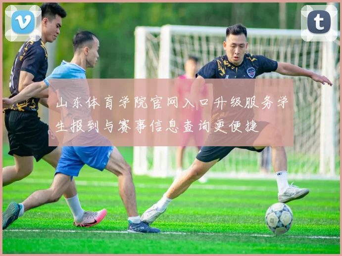 山东体育学院官网入口升级服务学生报到与赛事信息查询更便捷