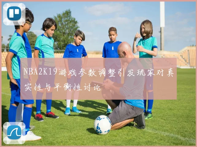 NBA2K19游戏参数调整引发玩家对真实性与平衡性讨论