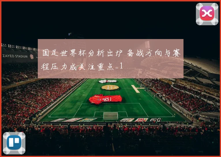 国足世界杯分析出炉 备战方向与赛程压力成关注重点_1