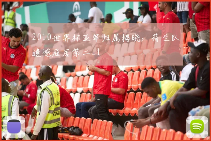 2010世界杯亚军归属揭晓,荷兰队遗憾屈居第二_1