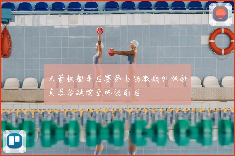 火箭快船季后赛第七场激战升级胜负悬念延续至终场前后