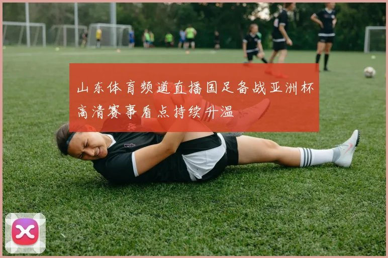 山东体育频道直播国足备战亚洲杯高清赛事看点持续升温
