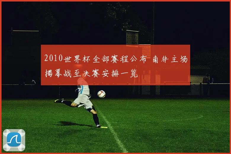 2010世界杯全部赛程公布 南非主场揭幕战至决赛安排一览