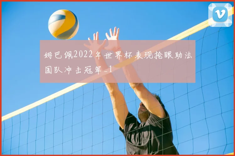 姆巴佩2022年世界杯表现抢眼助法国队冲击冠军_1