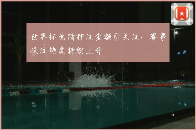世界杯竞猜押注金额引关注，赛事投注热度持续上升
