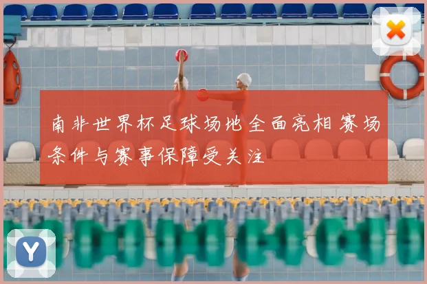 南非世界杯足球场地全面亮相 赛场条件与赛事保障受关注