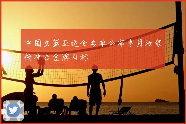 中国女篮亚运会名单公布李月汝领衔冲击金牌目标