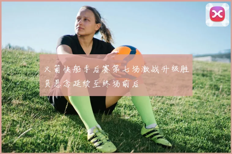 火箭快船季后赛第七场激战升级胜负悬念延续至终场前后