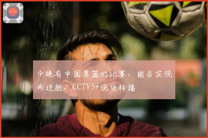 今晚有中国男篮的比赛，能否实现两连胜，CCTV5+现场转播