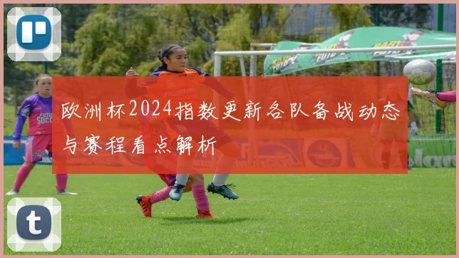 欧洲杯2024指数更新各队备战动态与赛程看点解析
