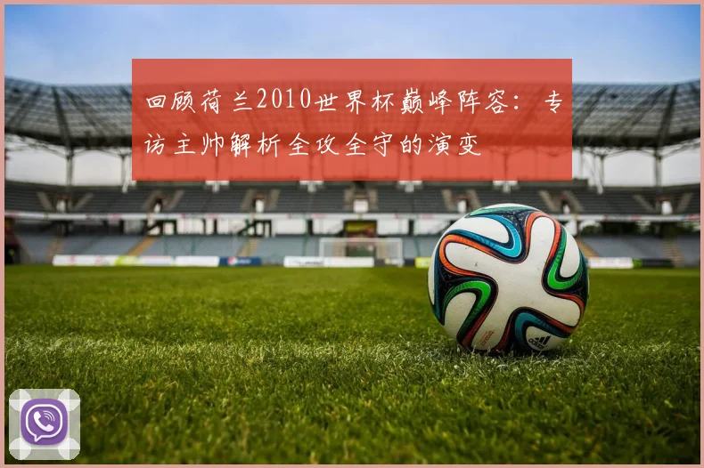 回顾荷兰2010世界杯巅峰阵容:专访主帅解析全攻全守的演变